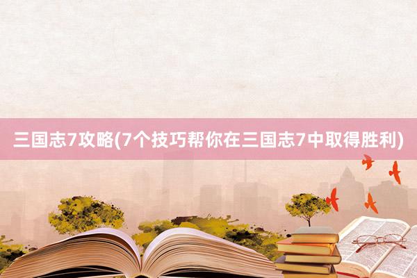 三国志7攻略(7个技巧帮你在三国志7中取得胜利)